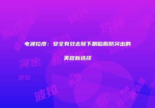 电波拉皮：安全有效去除下眼睑脂肪突出的美容新选择