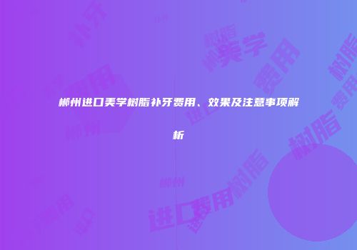 郴州进口美学树脂补牙费用、效果及注意事项解析