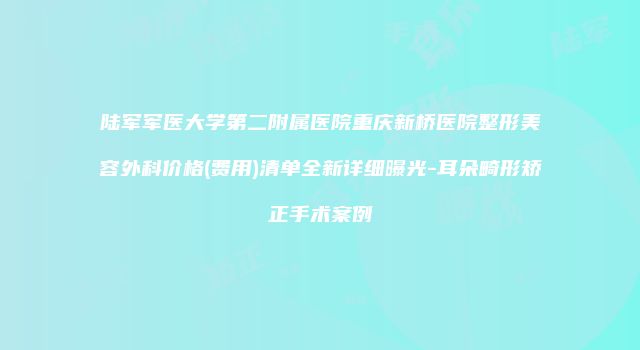 陆军军医大学第二附属医院重庆新桥医院整形美容外科价格(费用)清单全新详细曝光-耳朵畸形矫正手术案例