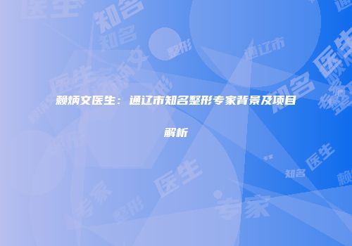 赖炳文医生：通辽市知名整形专家背景及项目解析