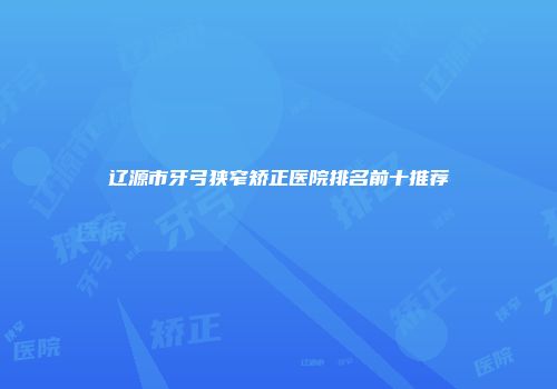 辽源市牙弓狭窄矫正医院排名前十推荐
