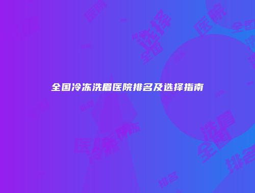 全国冷冻洗眉医院排名及选择指南