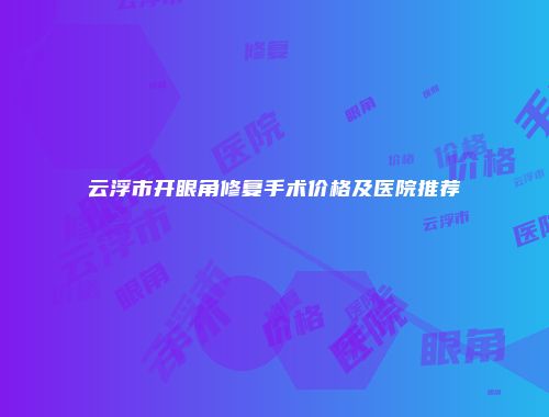 云浮市开眼角修复手术价格及医院推荐