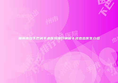 随州市双下巴减手术医院排行榜前十及杰出医生介绍