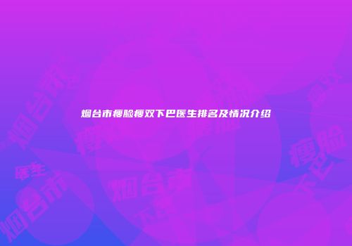 烟台市瘦脸瘦双下巴医生排名及情况介绍