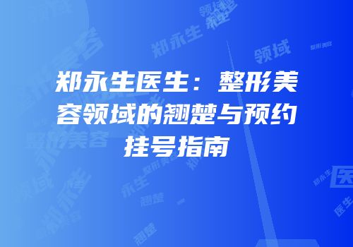 郑永生医生：整形美容领域的翘楚与预约挂号指南