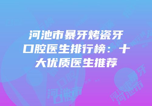 河池市暴牙烤瓷牙口腔医生排行榜：十大优质医生推荐