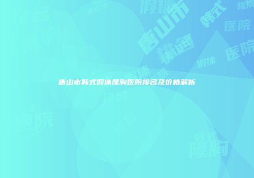 唐山市韩式假体隆胸医院排名及价格解析