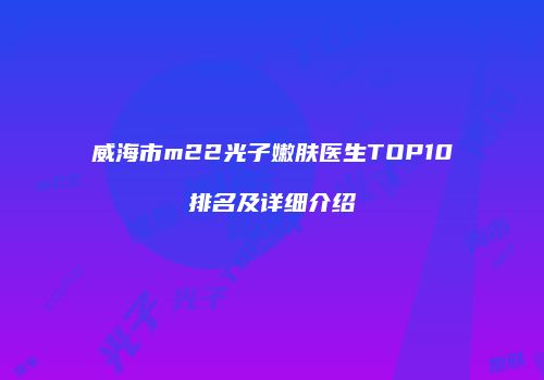 威海市m22光子嫩肤医生TOP10排名及详细介绍