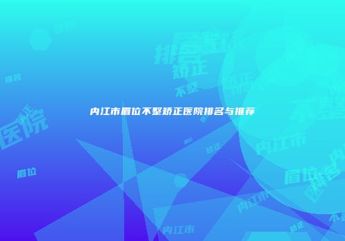内江市眉位不整矫正医院排名与推荐