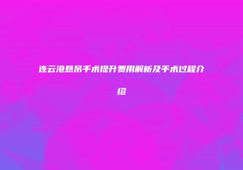 连云港悬吊手术提升费用解析及手术过程介绍