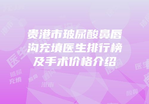 贵港市玻尿酸鼻唇沟充填医生排行榜及手术价格介绍