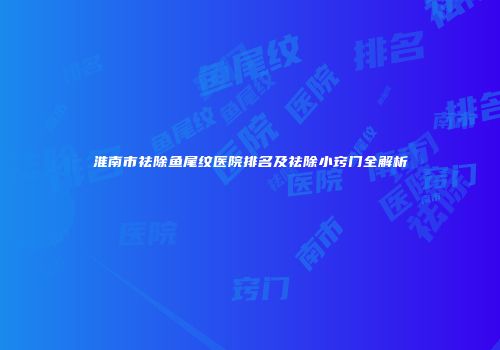 淮南市祛除鱼尾纹医院排名及祛除小窍门全解析