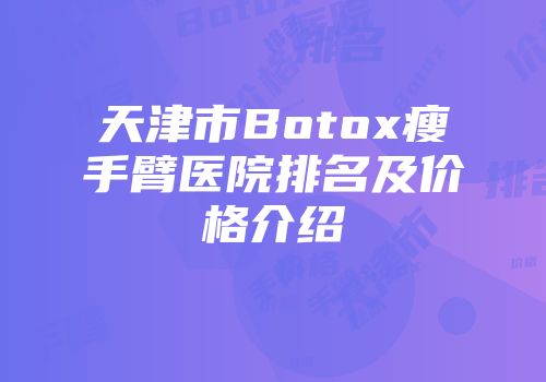 天津市Botox瘦手臂医院排名及价格介绍