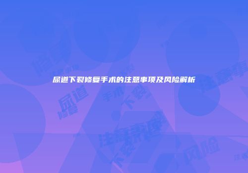 尿道下裂修复手术的注意事项及风险解析