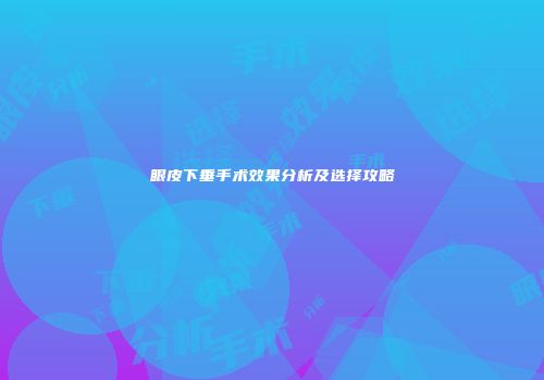 眼皮下垂手术效果分析及选择攻略