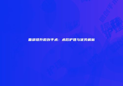 面部提升微创手术：术后护理与优势解析