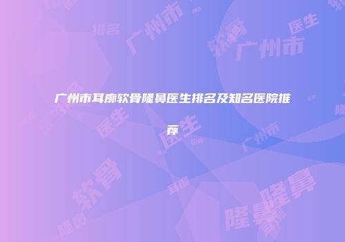 广州市耳廓软骨隆鼻医生排名及知名医院推荐