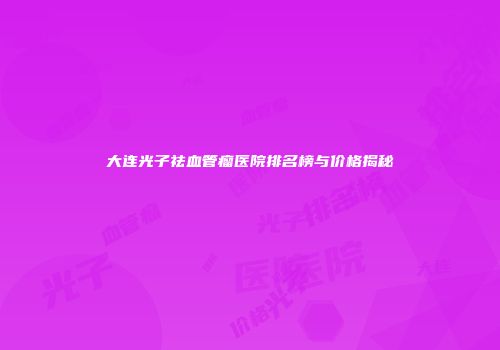 大连光子祛血管瘤医院排名榜与价格揭秘