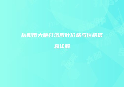岳阳市大腿打溶脂针价格与医院信息详解
