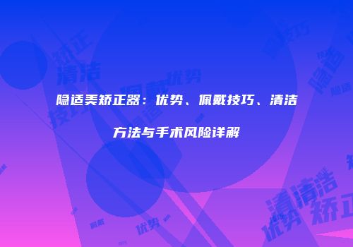 隐适美矫正器：优势、佩戴技巧、清洁方法与手术风险详解