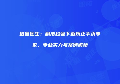 田园医生：眼皮松弛下垂矫正手术专家，专业实力与案例解析