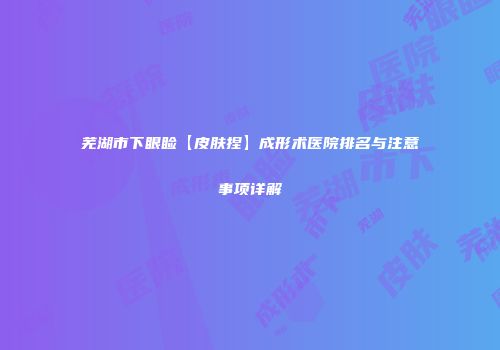 芜湖市下眼睑【皮肤捏】成形术医院排名与注意事项详解