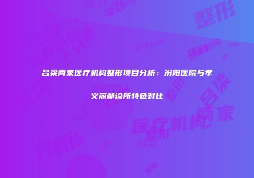 吕梁两家医疗机构整形项目分析：汾阳医院与孝义丽都诊所特色对比