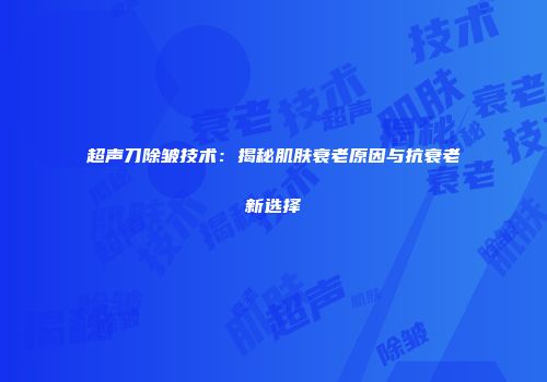超声刀除皱技术：揭秘肌肤衰老原因与抗衰老新选择