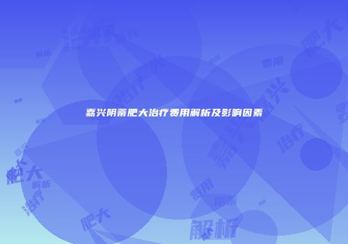 嘉兴阴蒂肥大治疗费用解析及影响因素
