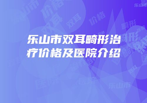 乐山市双耳畸形治疗价格及医院介绍