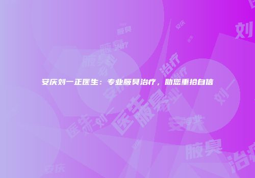 安庆刘一正医生：专业腋臭治疗，助您重拾自信