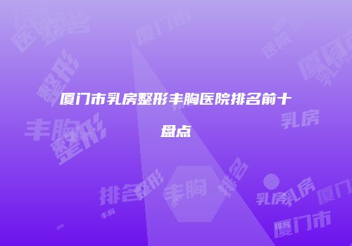 厦门市乳房整形丰胸医院排名前十盘点