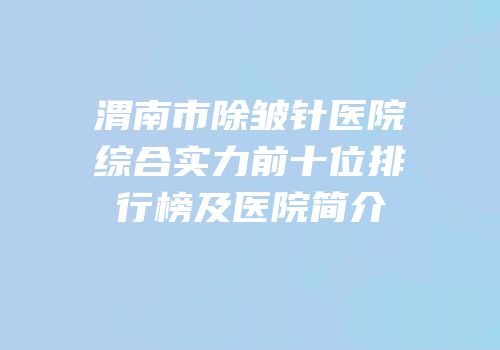 渭南市除皱针医院综合实力前十位排行榜及医院简介