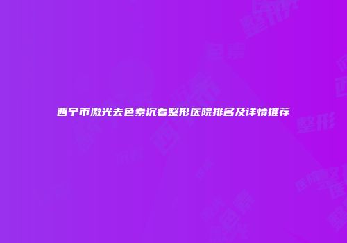 西宁市激光去色素沉着整形医院排名及详情推荐