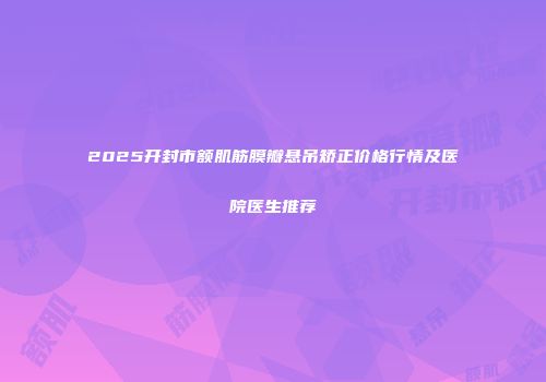 2025开封市额肌筋膜瓣悬吊矫正价格行情及医院医生推荐