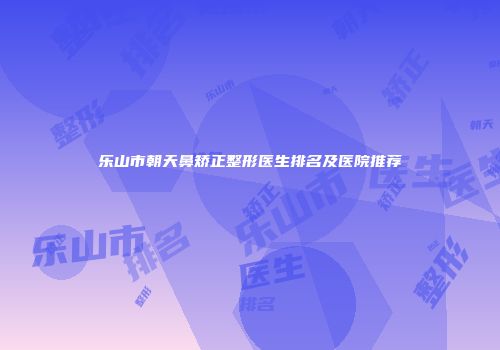 乐山市朝天鼻矫正整形医生排名及医院推荐
