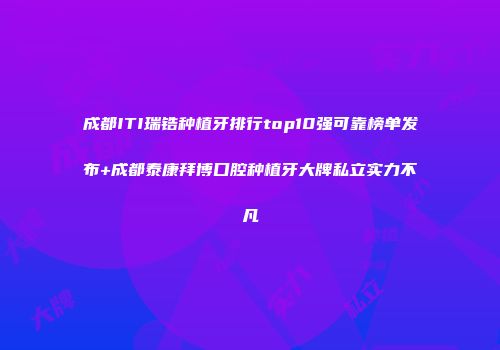 成都ITI瑞锆种植牙排行top10强可靠榜单发布+成都泰康拜博口腔种植牙大牌私立实力不凡