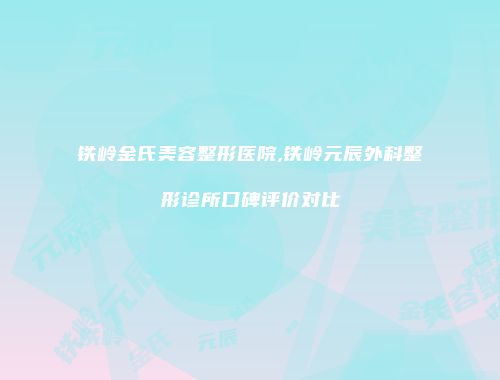 铁岭金氏美容整形医院,铁岭元辰外科整形诊所口碑评价对比