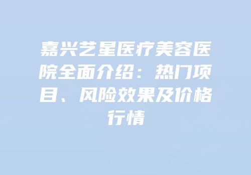 嘉兴艺星医疗美容医院全面介绍：热门项目、风险效果及价格行情