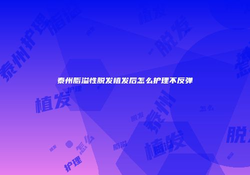 泰州脂溢性脱发植发后怎么护理不反弹