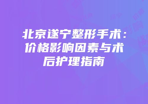 北京遂宁整形手术：价格影响因素与术后护理指南