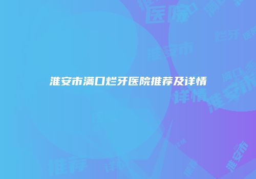 淮安市满口烂牙医院推荐及详情