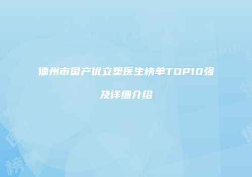 德州市国产优立塑医生榜单TOP10强及详细介绍