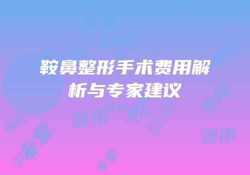 鞍鼻整形手术费用解析与专家建议