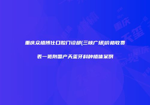 重庆众植博仕口腔门诊部(三峡广场)价格收费表一览附国产天玺牙科种植体案例