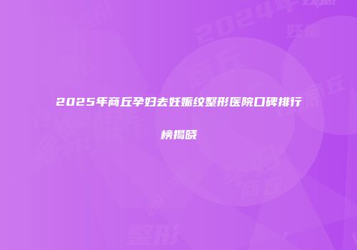 2025年商丘孕妇去妊娠纹整形医院口碑排行榜揭晓