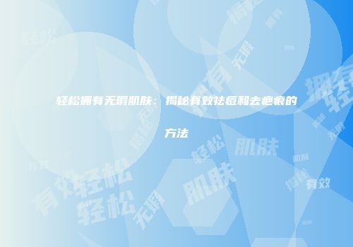 轻松拥有无瑕肌肤：揭秘有效祛痘和去疤痕的方法