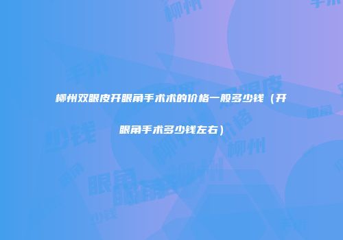 柳州双眼皮开眼角手术术的价格一般多少钱（开眼角手术多少钱左右）