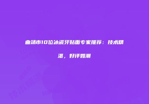 曲靖市10位冰瓷牙贴面专家推荐：技术精湛，好评如潮